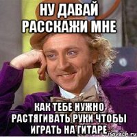 ну давай расскажи мне как тебе нужно растягивать руки чтобы играть на гитаре