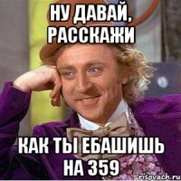 ну давай, расскажи как ты ебашишь на 359