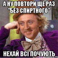 а ну повтори ще раз "без спиртного" нехай всі почують