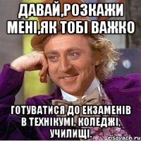 давай,розкажи мені,як тобі важко готуватися до екзаменів в технікумі, коледжі, училищі.