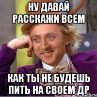 ну давай расскажи всем как ты не будешь пить на своем др