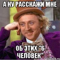 а ну расскажи мне об этих:"6 человек"