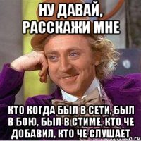 ну давай, расскажи мне кто когда был в сети, был в бою, был в стиме, кто че добавил, кто че слушает