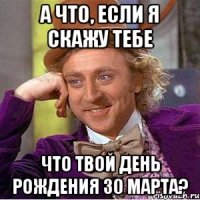 а что, если я скажу тебе что твой день рождения 30 марта?