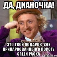 да, дианочка! это твой подарок, уже припаркованный к порогу green packa