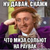 ну давай, скажи что миза сольют на paybak