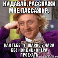 ну давай, расскажи мне, пассажир, как тебе тут жарко 2 часа без кондиционера проехать