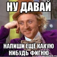 ну давай напиши ещё какую нибудь фигню