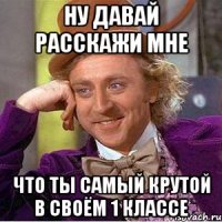 ну давай расскажи мне что ты самый крутой в своём 1 классе