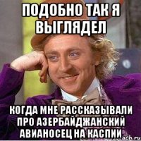 подобно так я выглядел когда мне рассказывали про азербайджанский авианосец на каспии