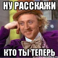 ну расскажи кто ты теперь