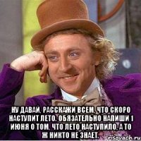  ну давай, расскажи всем, что скоро наступит лето. обязательно напиши 1 июня о том, что лето наступило, а то ж никто не знает.