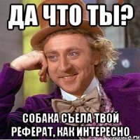 да что ты? собака съела твой реферат, как интересно