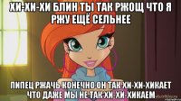 хи-хи-хи блин ты так ржощ что я ржу ещё сельнее пипец ржачь конечно он так хи-хи-хикает что даже мы не так хи-хи-хикаем