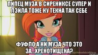 пипец муза в сирениксе супер и лэйла тоже ну текна так себе фуфло а ни муза что это за...хренотищена?