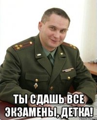  ты сдашь все экзамены, детка!