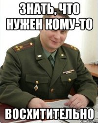 знать, что нужен кому-то восхитительно