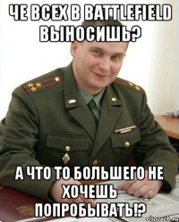 че всех в battlefield выносишь? а что то большего не хочешь попробывать!?