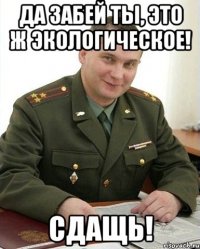 да забей ты, это ж экологическое! сдащь!