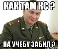 как там кс ? на учебу забил ?