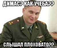 димас? как учеба?? слышал плоховато??