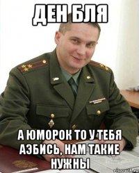 ден бля а юморок то у тебя аэбись, нам такие нужны