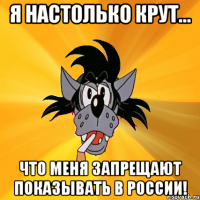 я настолько крут... что меня запрещают показывать в россии!