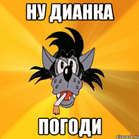 ну дианка погоди