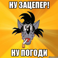 ну зацепер! ну погоди