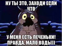 ну ты это, заходи если что у меня есть печеньки! правда, мало воды))