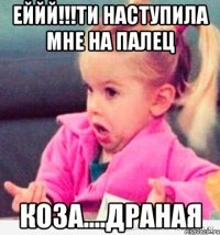 еййй!!!ти наступила мне на палец коза....драная