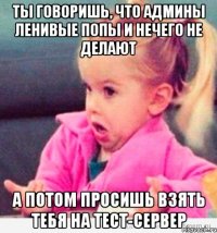 ты говоришь, что админы ленивые попы и нечего не делают а потом просишь взять тебя на тест-сервер