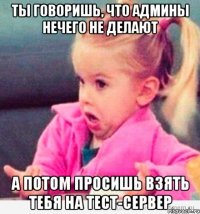 ты говоришь, что админы нечего не делают а потом просишь взять тебя на тест-сервер