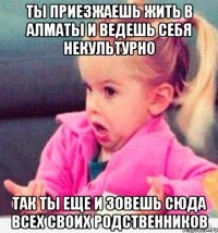 ты приезжаешь жить в алматы и ведешь себя некультурно так ты еще и зовешь сюда всех своих родственников