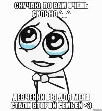 скучаю, по вам очень сильно ^_^ девченки вы для меня стали второй семьей <3