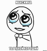 максимка ты такой хороший