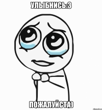 улыбнись:3 пожалуйста)