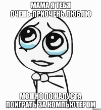 мама я тебя очень-приочень люблю можно пожалуста поиграть за компьютером