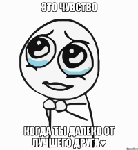 это чувство когда ты далеко от лучшего друга♥