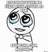 дорогие какашки! мы будем очень скучать по вам! ваши соня, саня, мадонна=)