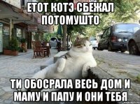 етот котэ сбежал потомушто ти обосрала весь дом и маму и папу и они тебя