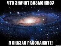 что значит возможно? я сказал расскажите!