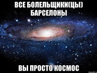 все болельщики(цы) барселоны вы просто космос