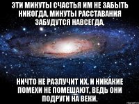 эти минуты счастья им не забыть никогда, минуты расставания забудутся навсегда, ничто не разлучит их, и никакие помехи не помешают, ведь они подруги на веки.