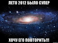 лето 2012 было супер хочу его повторить!!!