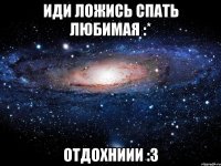 иди ложись спать любимая :* отдохниии :з