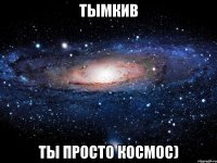 тымкив ты просто космос)