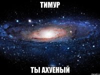 тимур ты ахуеный