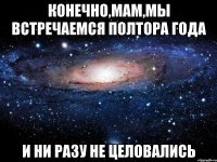 конечно,мам,мы встречаемся полтора года и ни разу не целовались