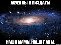 ахуенны и пиздаты наши мамы,наши папы.